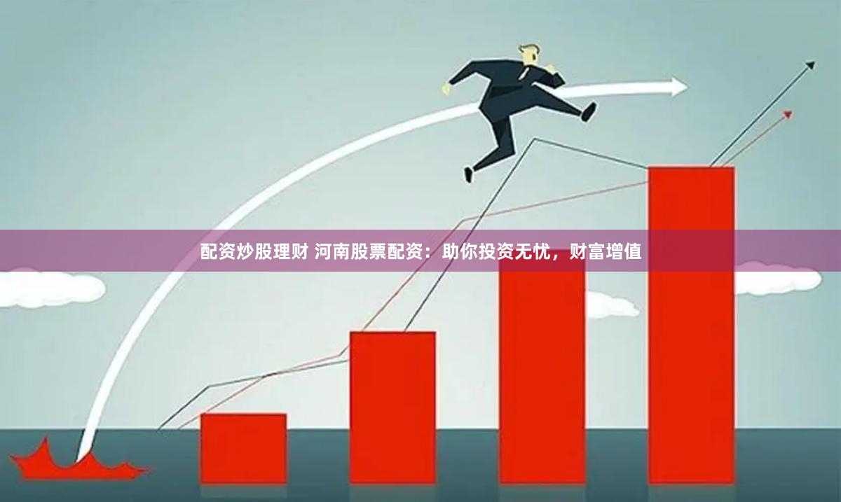 配资炒股理财 河南股票配资：助你投资无忧，财富增值