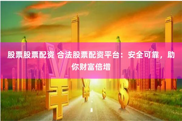 股票股票配资 合法股票配资平台：安全可靠，助你财富倍增