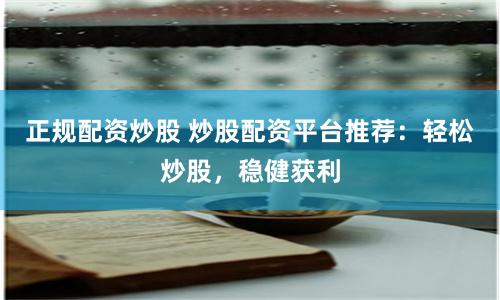 正规配资炒股 炒股配资平台推荐：轻松炒股，稳健获利