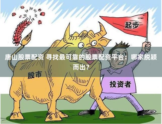 唐山股票配资 寻找最可靠的股票配资平台：哪家脱颖而出？