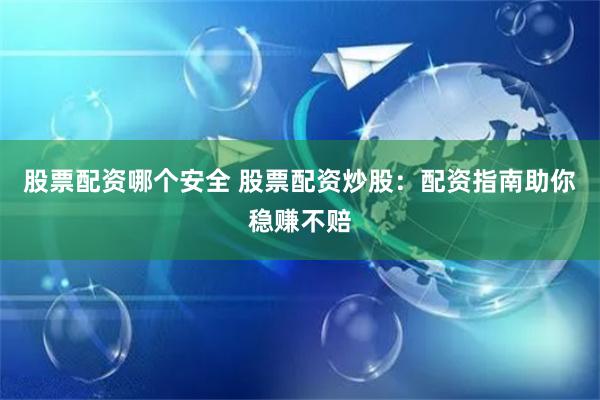 股票配资哪个安全 股票配资炒股：配资指南助你稳赚不赔