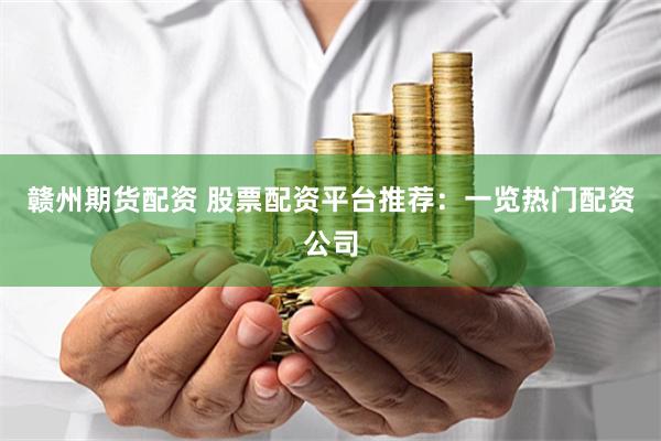 赣州期货配资 股票配资平台推荐：一览热门配资公司