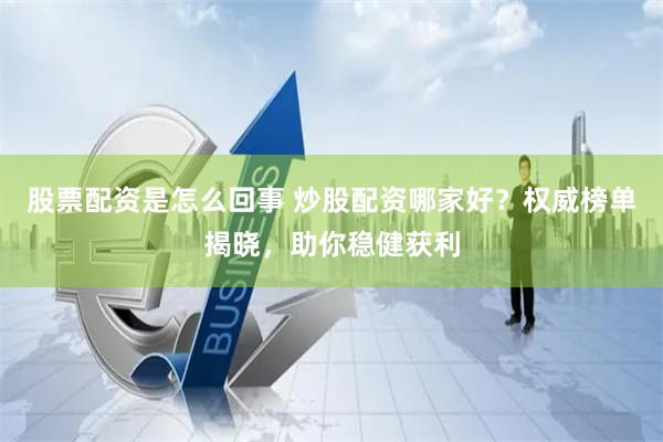 股票配资是怎么回事 炒股配资哪家好？权威榜单揭晓，助你稳健获利