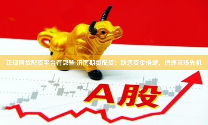 正规期货配资平台有哪些 济南期货配资：助您资金倍增，把握市场先机