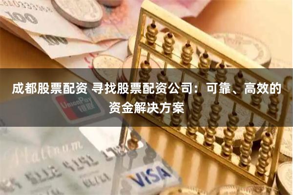 成都股票配资 寻找股票配资公司：可靠、高效的资金解决方案
