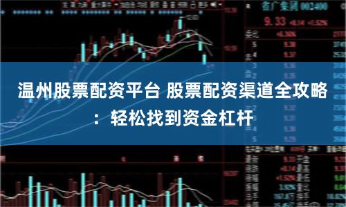 温州股票配资平台 股票配资渠道全攻略：轻松找到资金杠杆