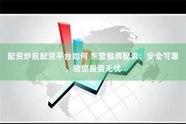 配资炒股配资平台如何 东营股票配资：安全可靠，助您投资无忧