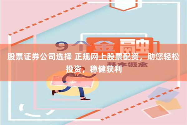 股票证券公司选择 正规网上股票配资，助您轻松投资，稳健获利