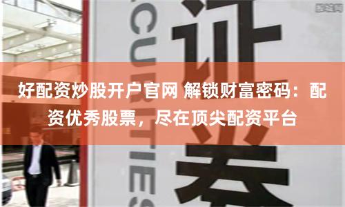 好配资炒股开户官网 解锁财富密码：配资优秀股票，尽在顶尖配资平台