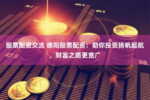 股票配资交流 德阳股票配资：助你投资扬帆起航，财富之路更宽广