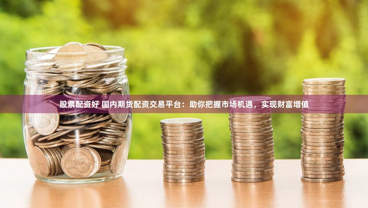 股票配资好 国内期货配资交易平台：助你把握市场机遇，实现财富增值