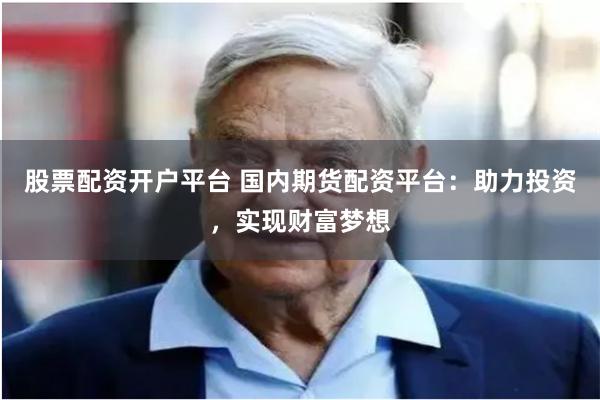 股票配资开户平台 国内期货配资平台：助力投资，实现财富梦想