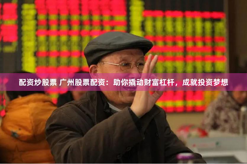 配资炒股票 广州股票配资：助你撬动财富杠杆，成就投资梦想