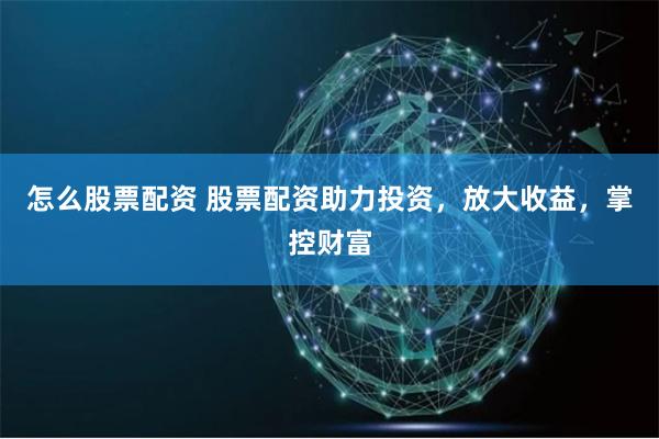 怎么股票配资 股票配资助力投资，放大收益，掌控财富
