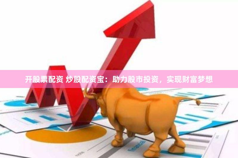 开股票配资 炒股配资宝：助力股市投资，实现财富梦想