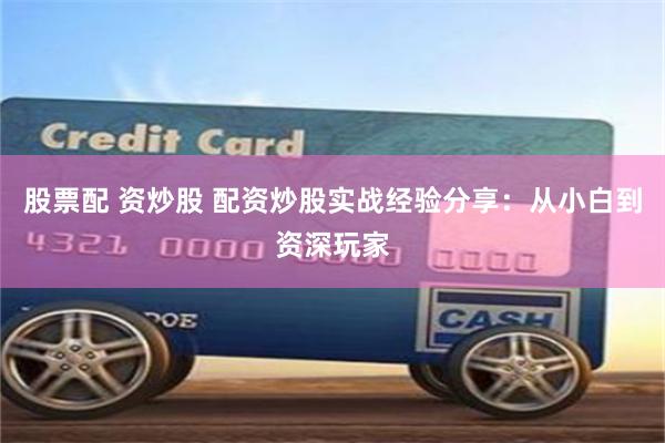 股票配 资炒股 配资炒股实战经验分享：从小白到资深玩家