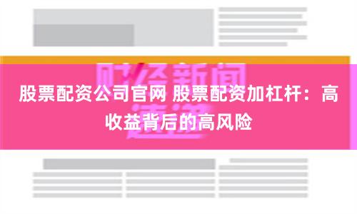 股票配资公司官网 股票配资加杠杆：高收益背后的高风险