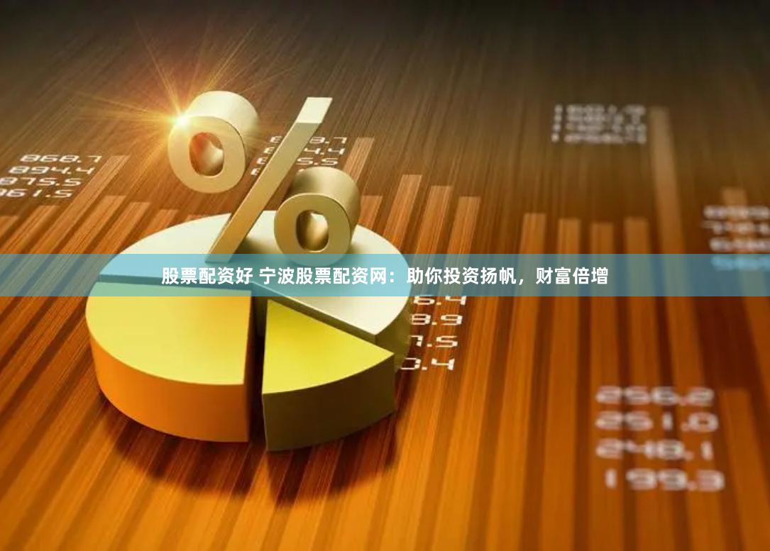 股票配资好 宁波股票配资网：助你投资扬帆，财富倍增