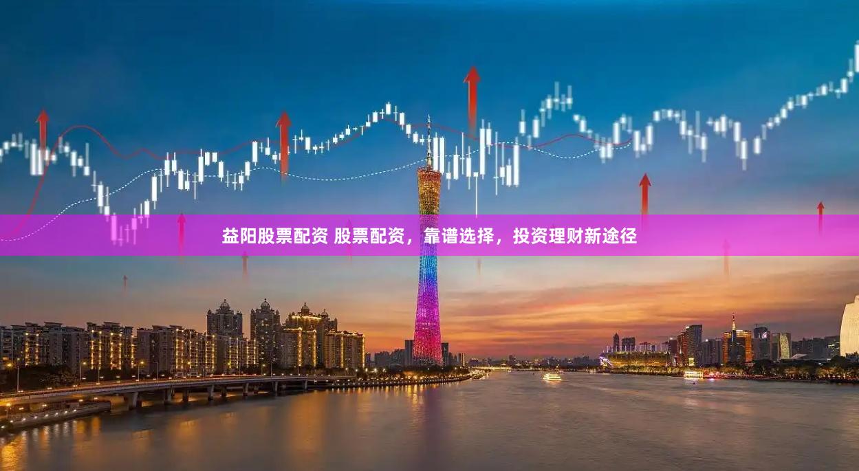 益阳股票配资 股票配资，靠谱选择，投资理财新途径