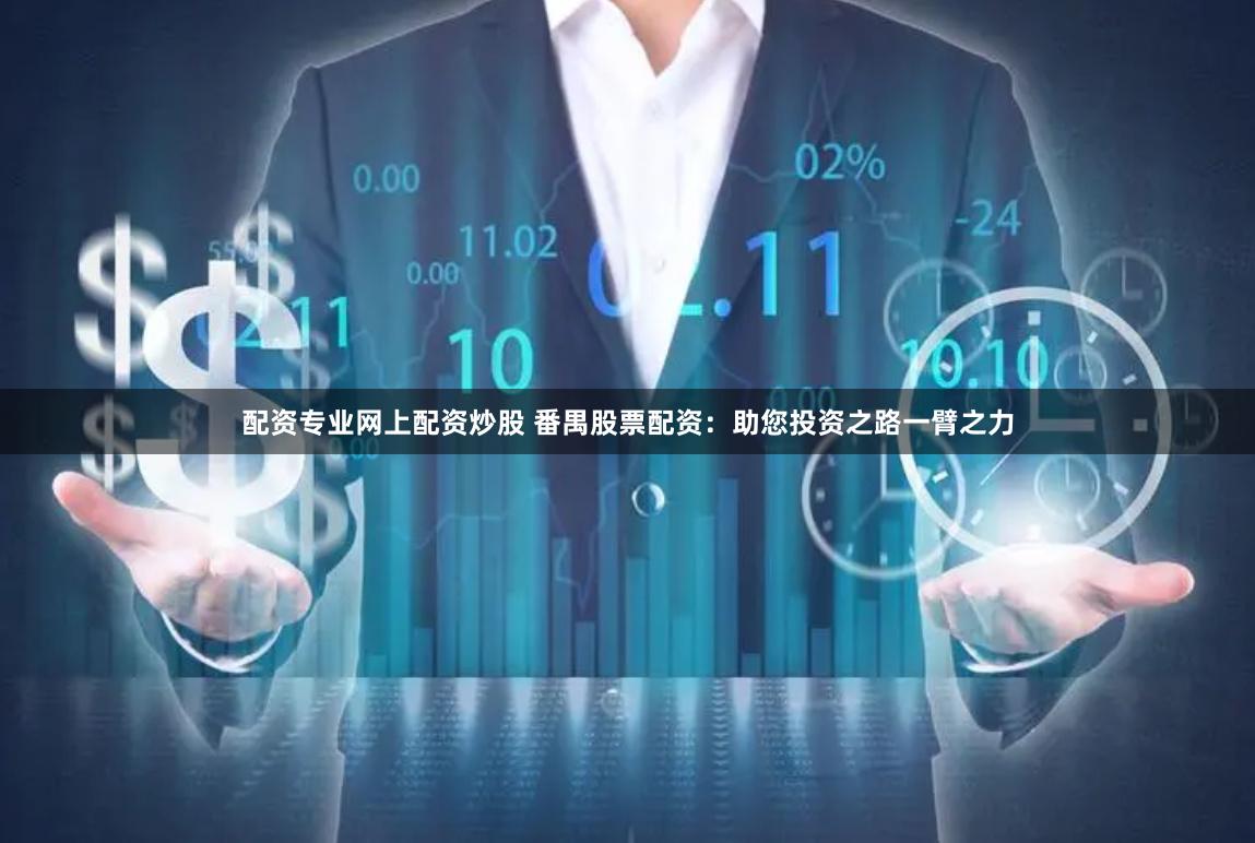 配资专业网上配资炒股 番禺股票配资:助您投资之路一臂之力
