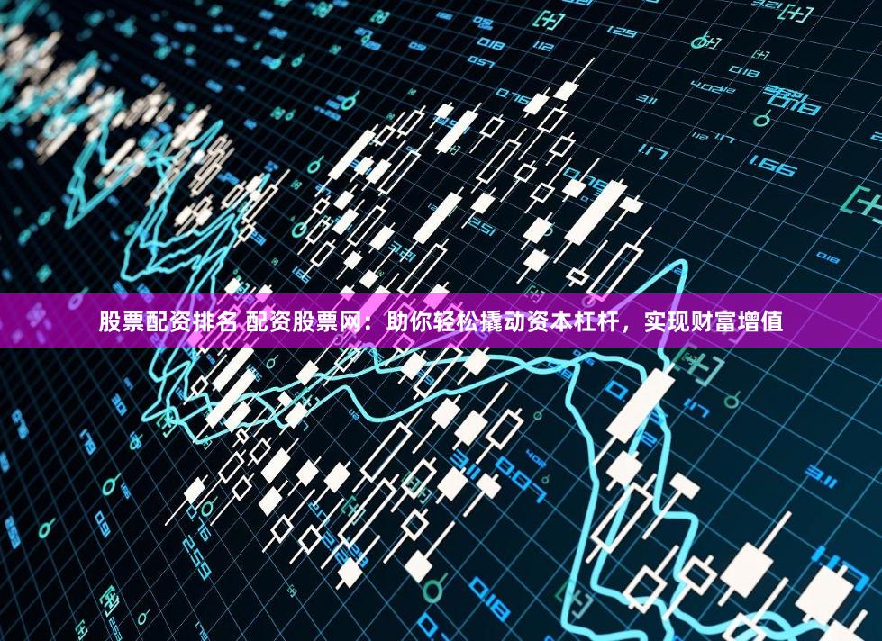 股票配资排名 配资股票网：助你轻松撬动资本杠杆，实现财富增值