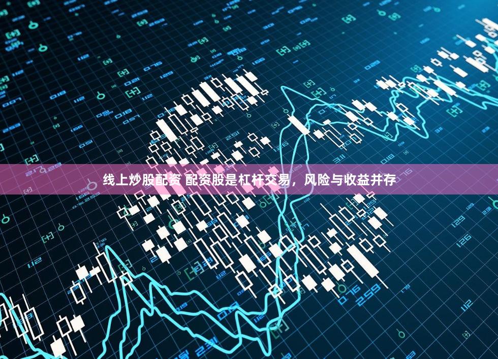 线上炒股配资 配资股是杠杆交易，风险与收益并存