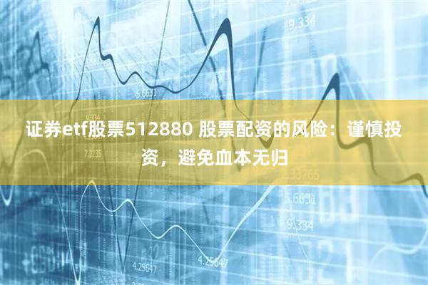 证券etf股票512880 股票配资的风险：谨慎投资，避免血本无归