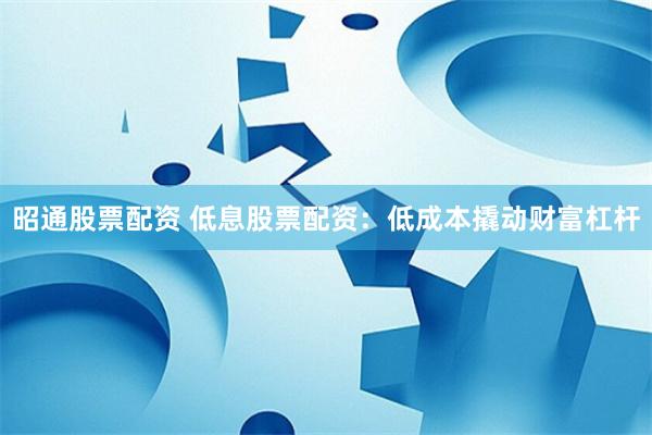 昭通股票配资 低息股票配资：低成本撬动财富杠杆