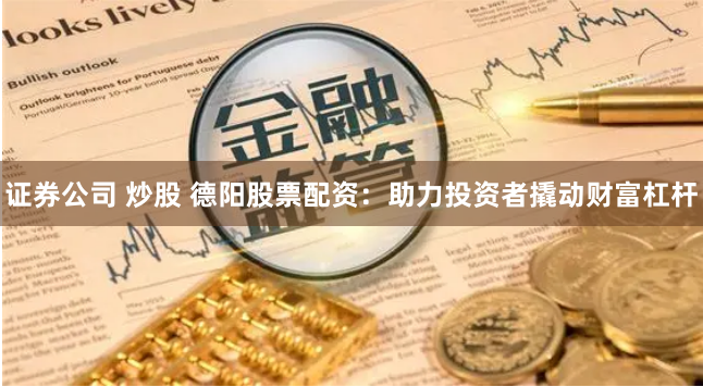 证券公司 炒股 德阳股票配资：助力投资者撬动财富杠杆