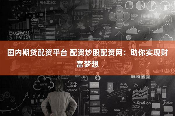 国内期货配资平台 配资炒股配资网：助你实现财富梦想