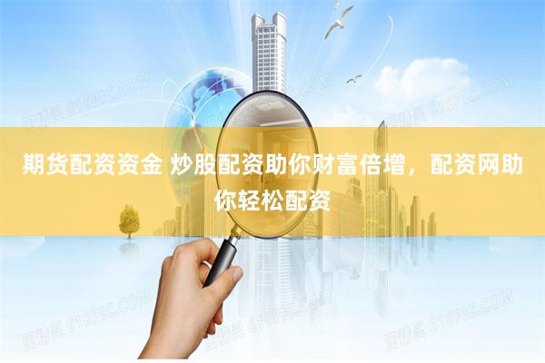 期货配资资金 炒股配资助你财富倍增，配资网助你轻松配资