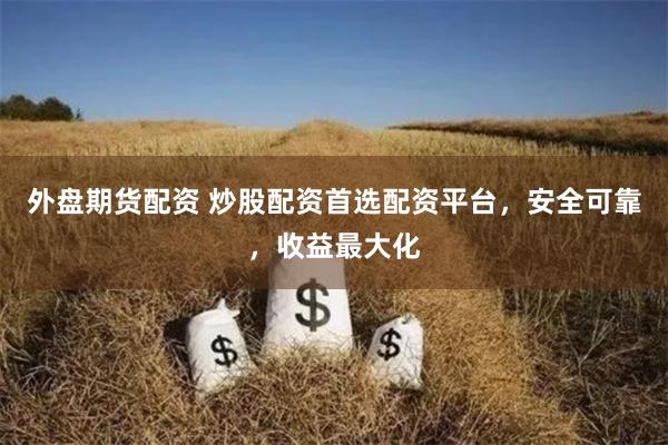 外盘期货配资 炒股配资首选配资平台，安全可靠，收益最大化