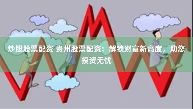 炒股股票配资 贵州股票配资：解锁财富新高度，助您投资无忧