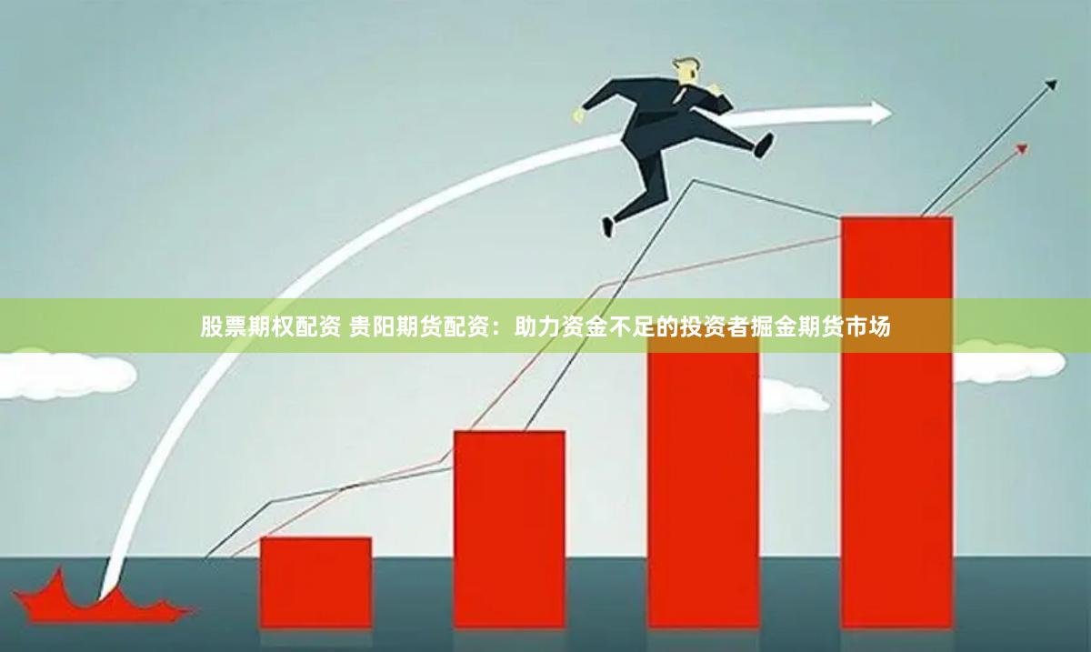 股票期权配资 贵阳期货配资：助力资金不足的投资者掘金期货市场