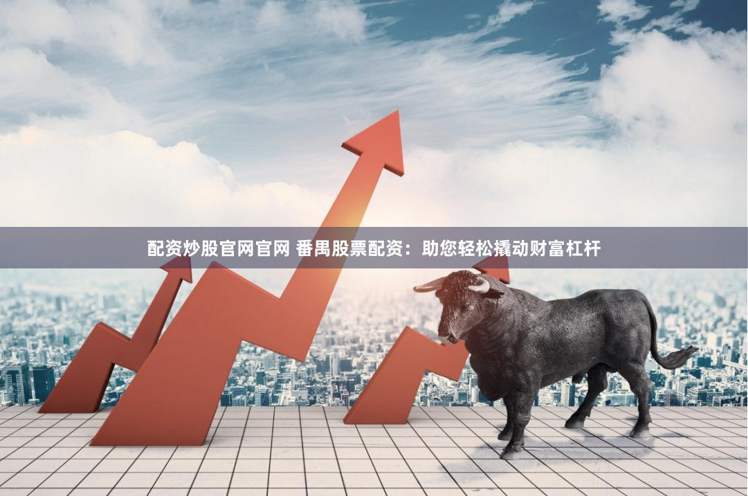 配资炒股官网官网 番禺股票配资：助您轻松撬动财富杠杆