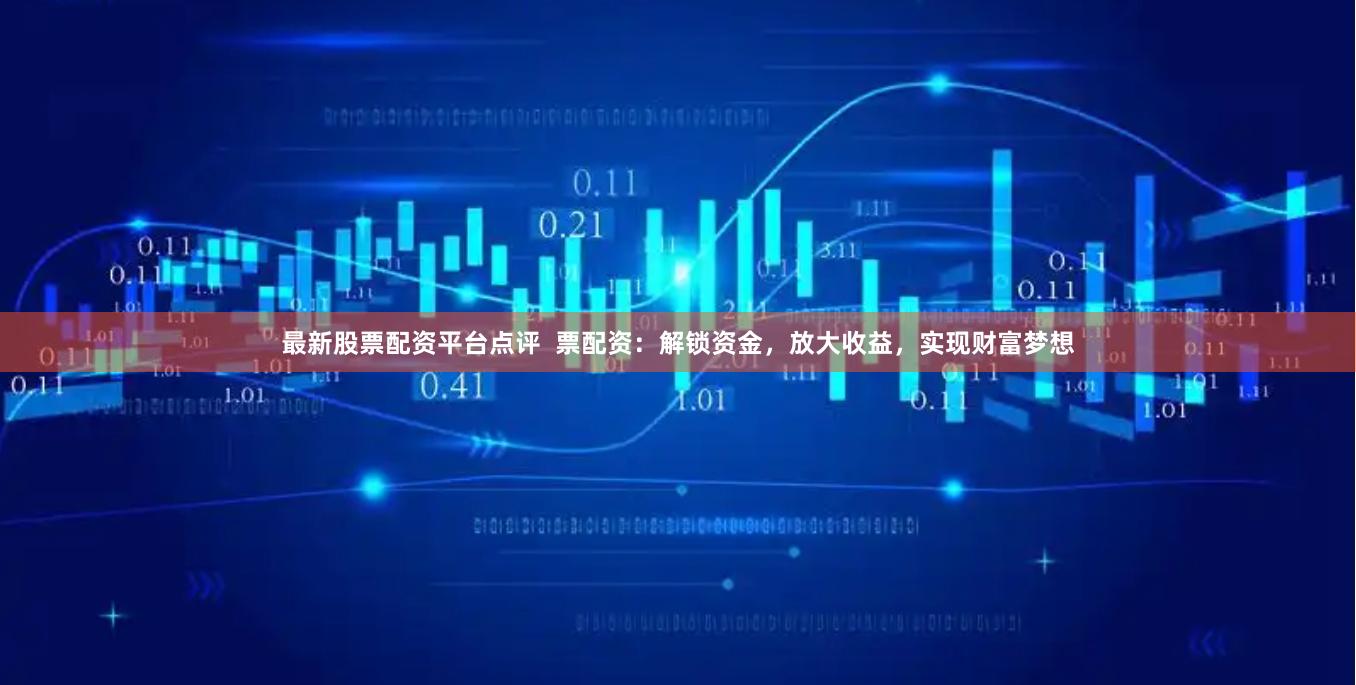 最新股票配资平台点评 票配资:解锁资金,放大收益,实现财富梦想
