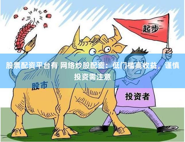 股票配资平台有 网络炒股配资：低门槛高收益，谨慎投资需注意
