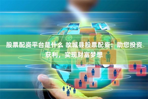 股票配资平台是什么 故城县股票配资：助您投资获利，实现财富梦想