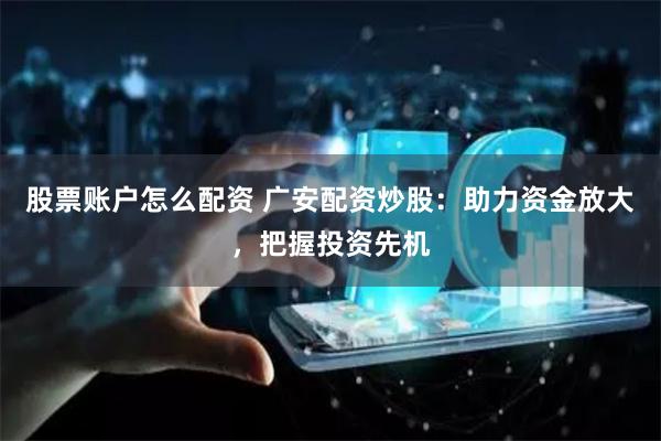 股票账户怎么配资 广安配资炒股：助力资金放大，把握投资先机
