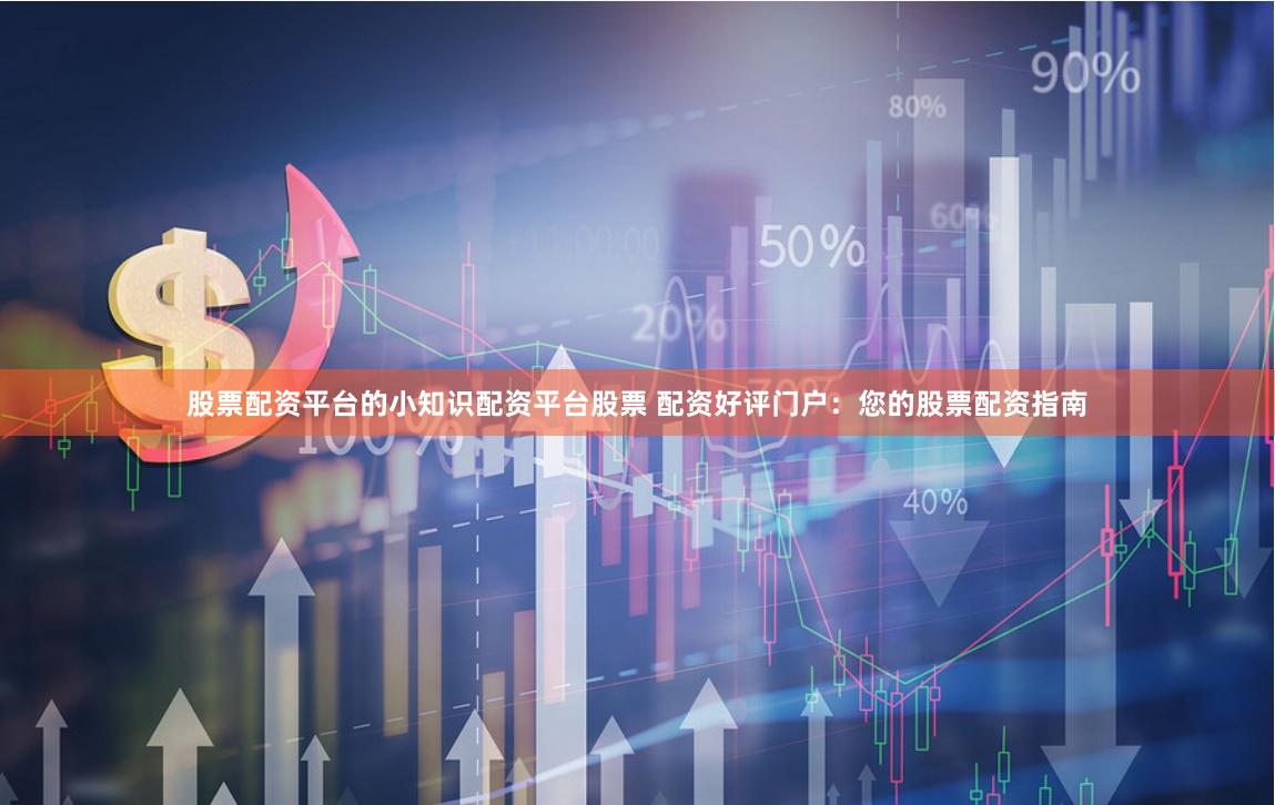 股票配资平台的小知识配资平台股票 配资好评门户:您的股票配资指南