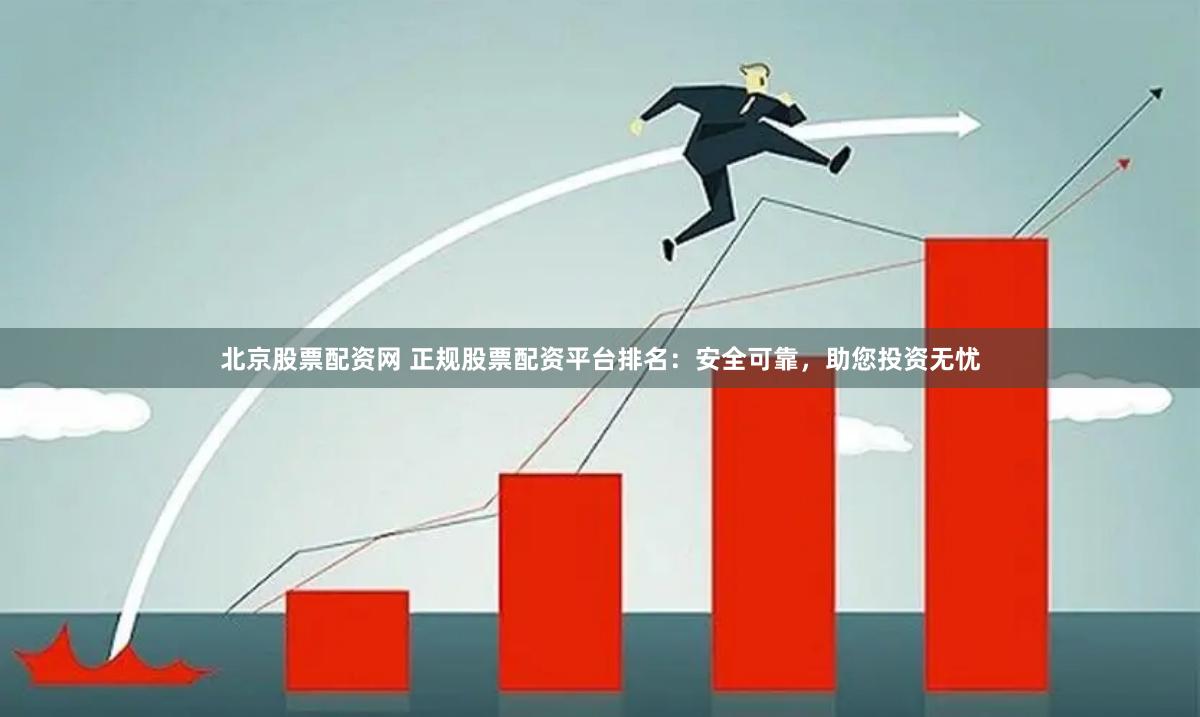北京股票配资网 正规股票配资平台排名:安全可靠,助您投资无忧