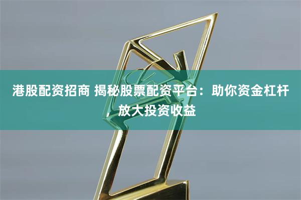 港股配资招商 揭秘股票配资平台:助你资金杠杆,放大投资收益