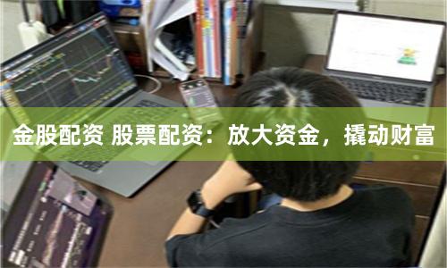 金股配资 股票配资:放大资金,撬动财富