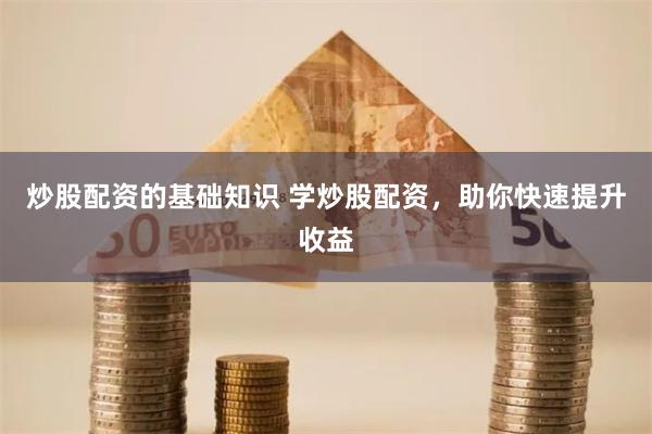 炒股配资的基础知识 学炒股配资,助你快速提升收益