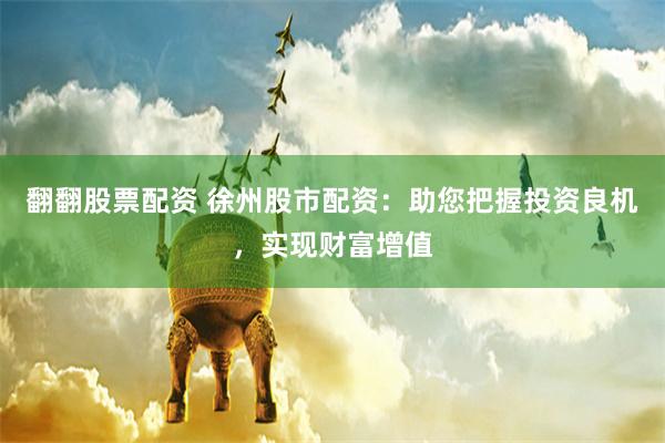 翻翻股票配资 徐州股市配资:助您把握投资良机,实现财富增值