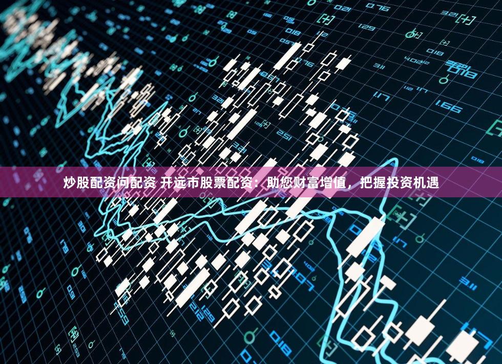 炒股配资问配资 开远市股票配资:助您财富增值,把握投资机遇