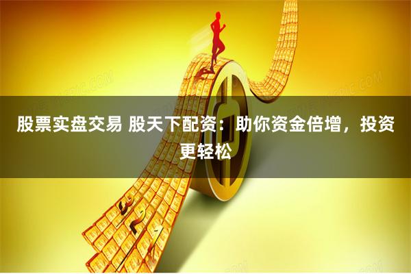 股票实盘交易 股天下配资：助你资金倍增，投资更轻松