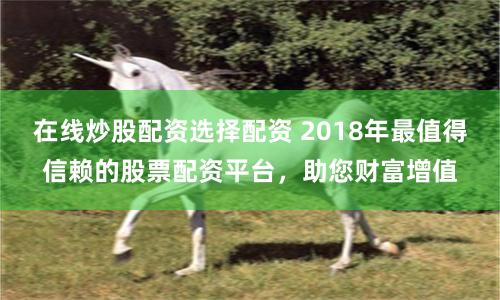 在线炒股配资选择配资 2018年最值得信赖的股票配资平台，助您财富增值