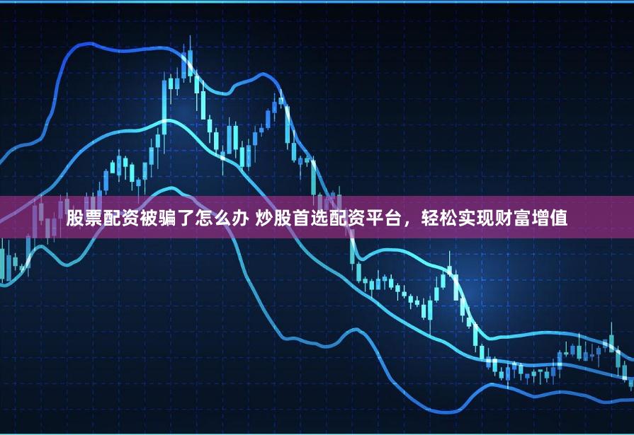 股票配资被骗了怎么办 炒股首选配资平台,轻松实现财富增值
