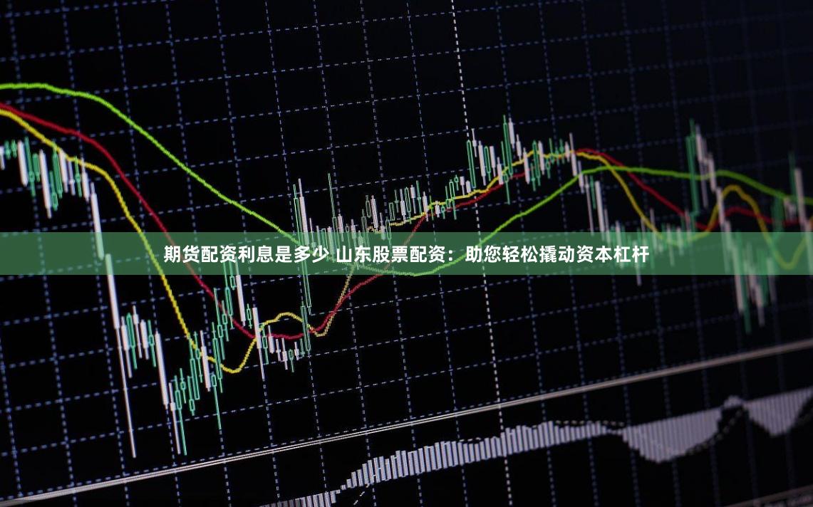 期货配资利息是多少 山东股票配资：助您轻松撬动资本杠杆